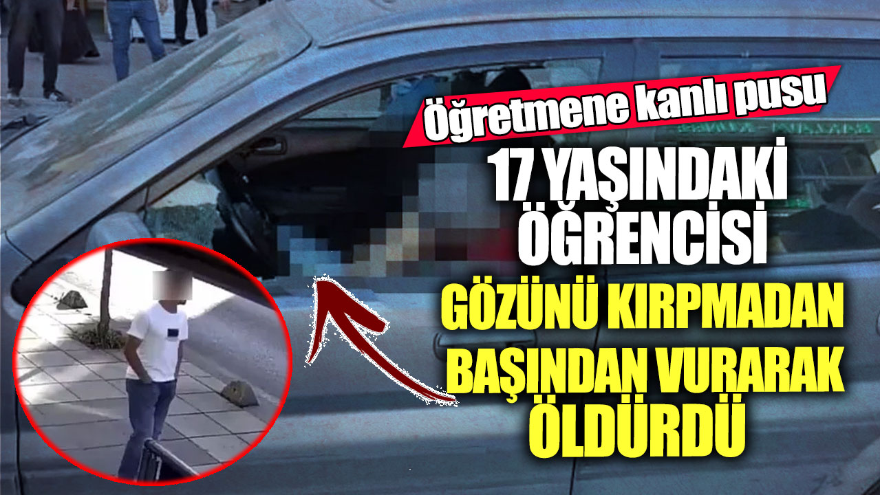 Öğretmene kanlı pusu. 17 yaşındaki öğrencisi gözünü kırpmadan başından vurarak öldürdü