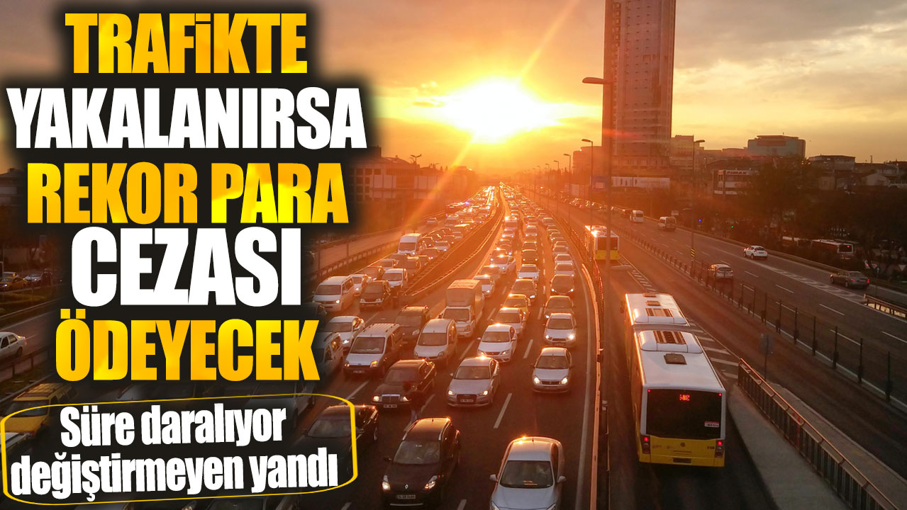 Trafikte yakalanırsa rekor para cezası ödeyecek! Süre daralıyor değiştirmeyen yandı