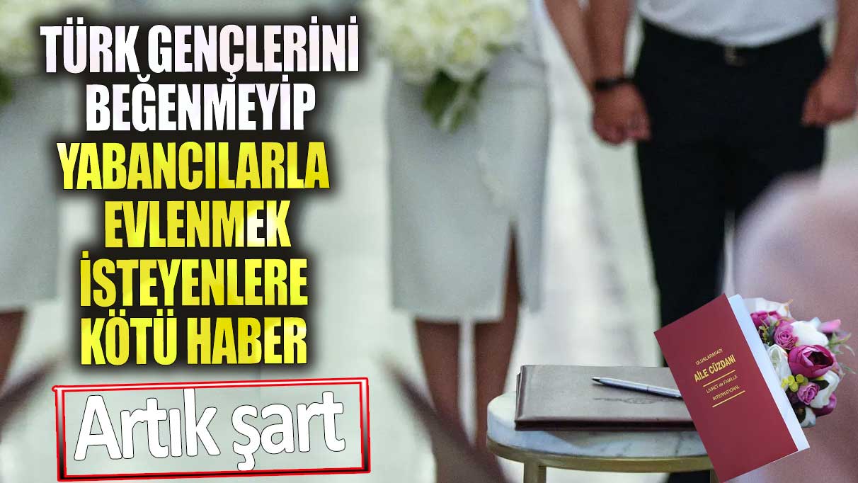 Türk gençlerini beğenmeyip yabancılarla evlenmek isteyenlere kötü haber. Artık şart