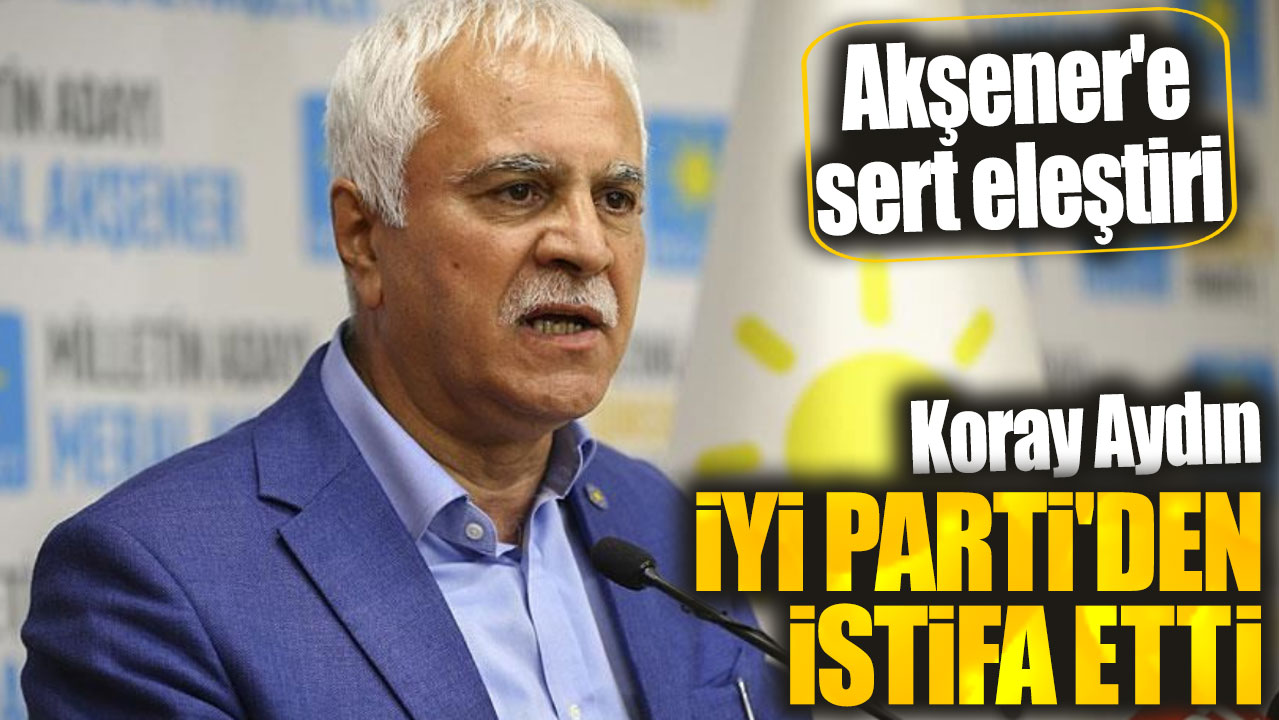 Son dakika... Koray Aydın İYİ Parti'den istifa etti