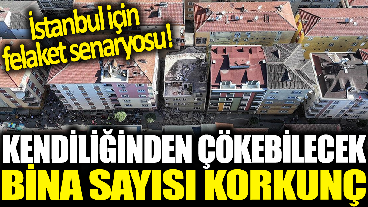 İstanbul için felaket senaryosu! Kendiliğinden çökebilecek bina sayısı korkunç