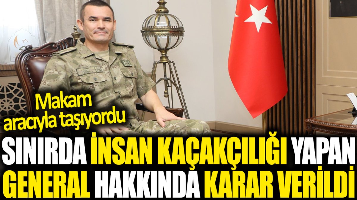 Sınırda insan kaçakçılığı yapan general hakkında karar verildi: Makam aracıyla taşıyordu