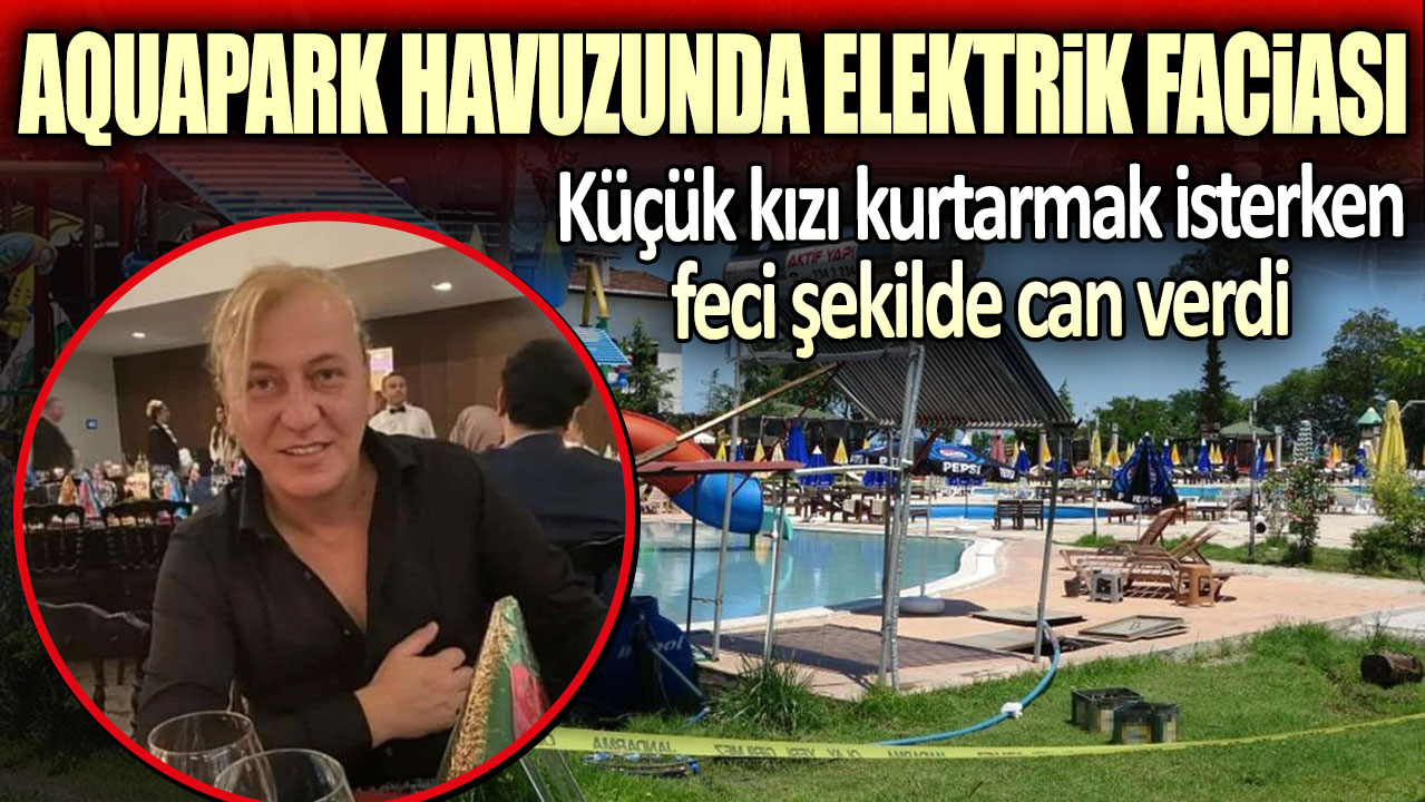 Aquapark havuzunda elektrik faciası. Küçük kızı kurtarmak isterken feci şekilde can verdi