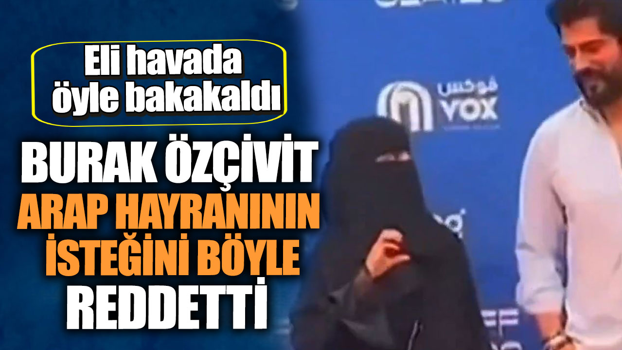 Eli havada öyle bakakaldı. Burak Özçivit Arap hayranının isteğini böyle reddetti