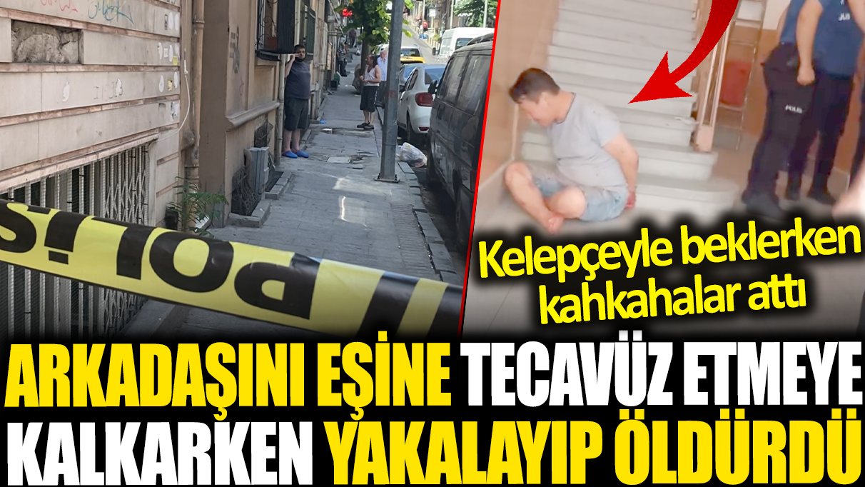 Arkadaşını eşine tecavüz etmeye kalkışırken yakalayıp öldürdü: Kelepçeyle beklerken kahkahalar attı