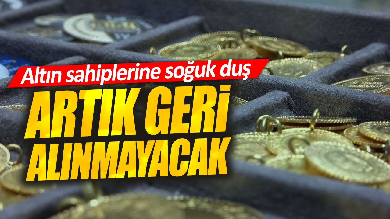 Altın sahiplerine soğuk duş. Artık geri alınmayacak