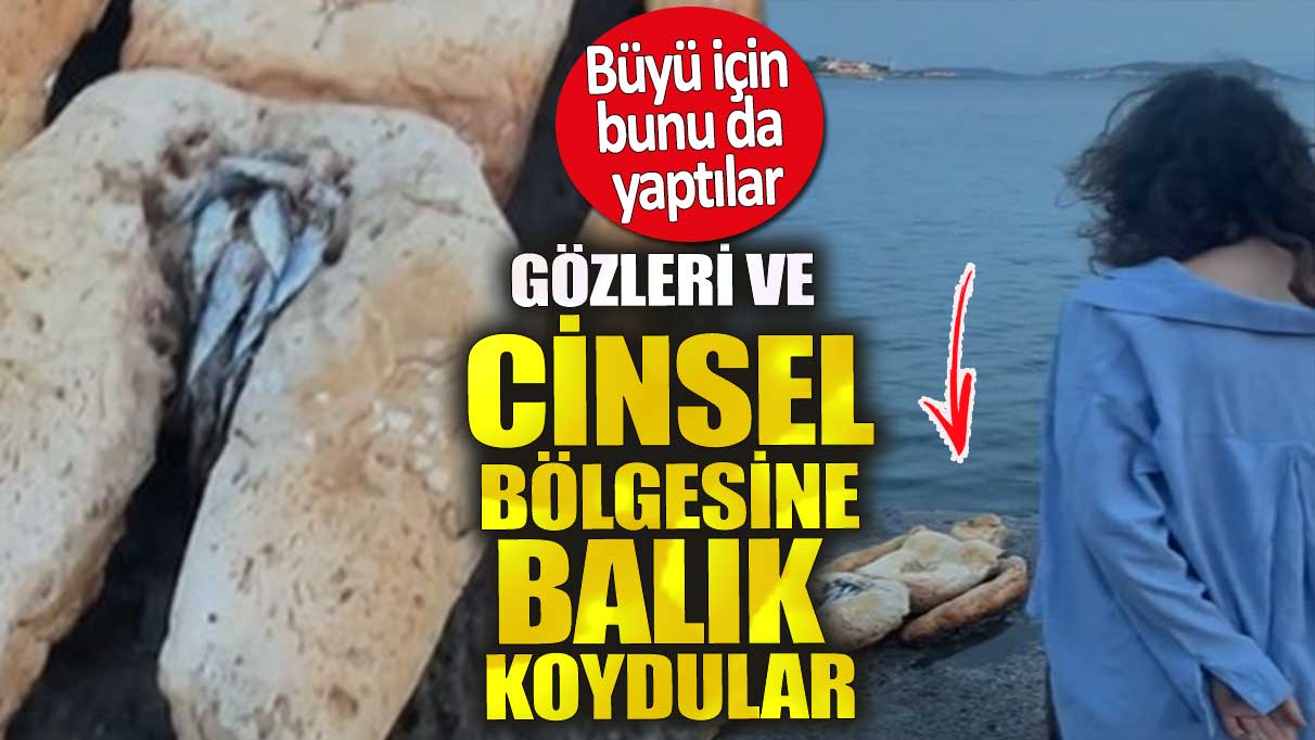 Büyü için bunu da yaptılar. Gözleri ve cinsel bölgesine balık koydular