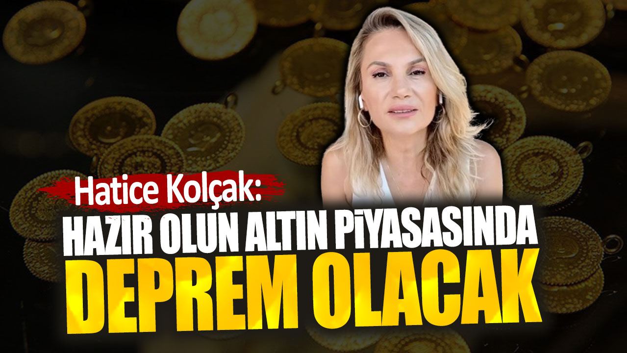 Hatice Kolçak: Hazır olun altın piyasasında deprem olacak