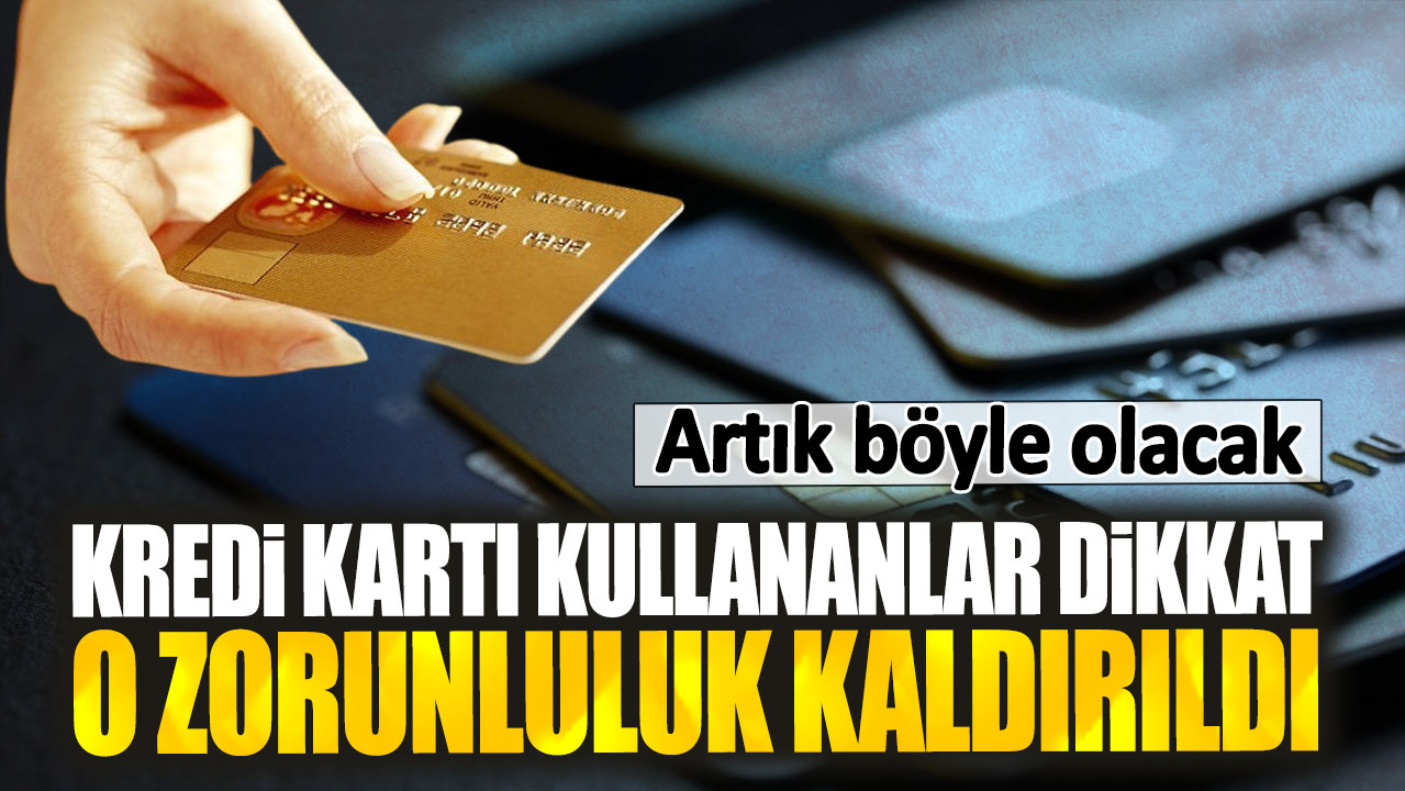 Kredi kartı kullananlar dikkat. O zorunluluk kaldırıldı