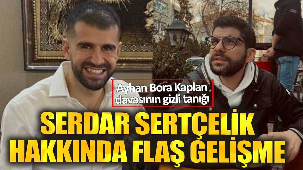 Ayhan Bora Kaplan davasının gizli tanığı Serdar Sertçelik hakkında flaş gelişme