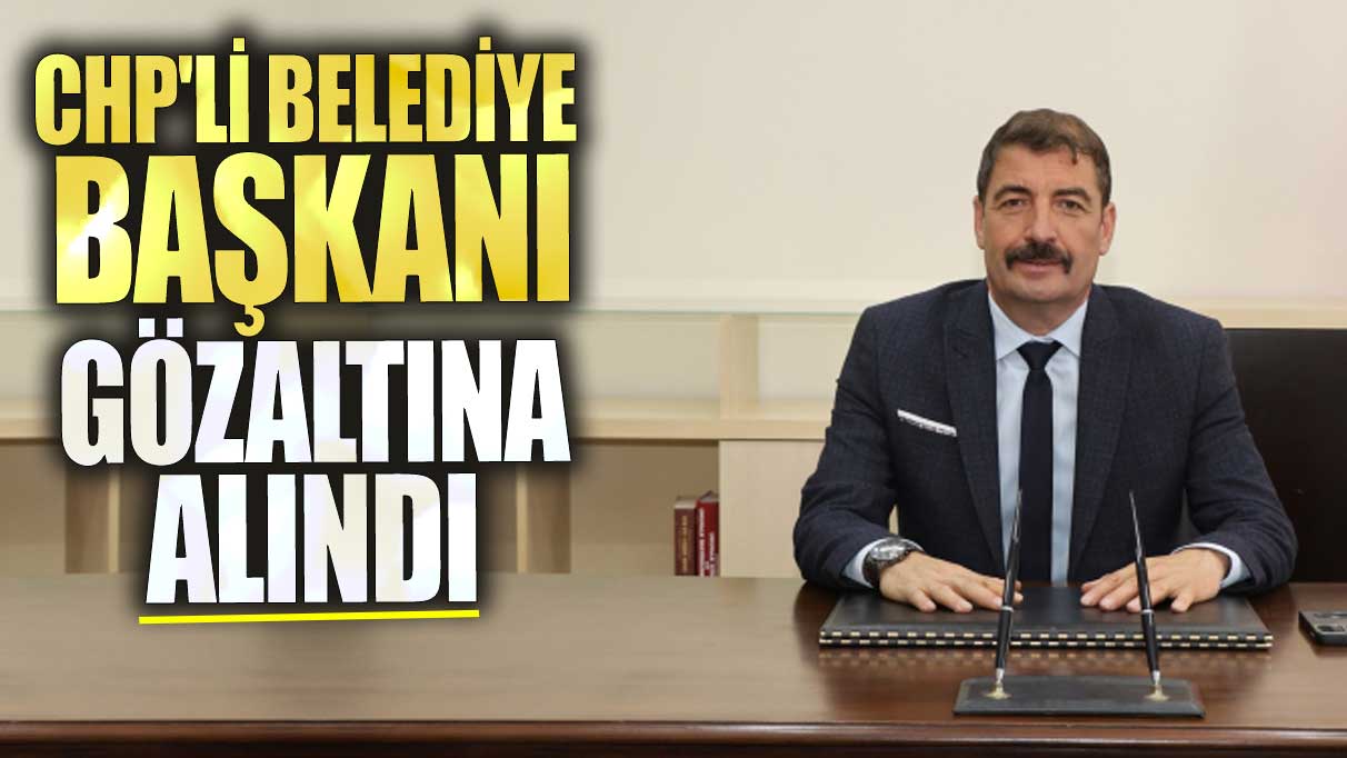 CHP'li belediye başkanı gözaltına alındı