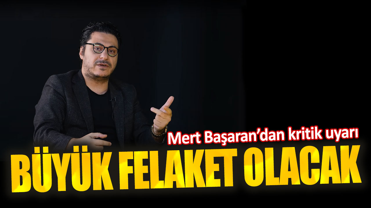 Mert Başaran’dan kritik uyarı. Büyük felaket olacak