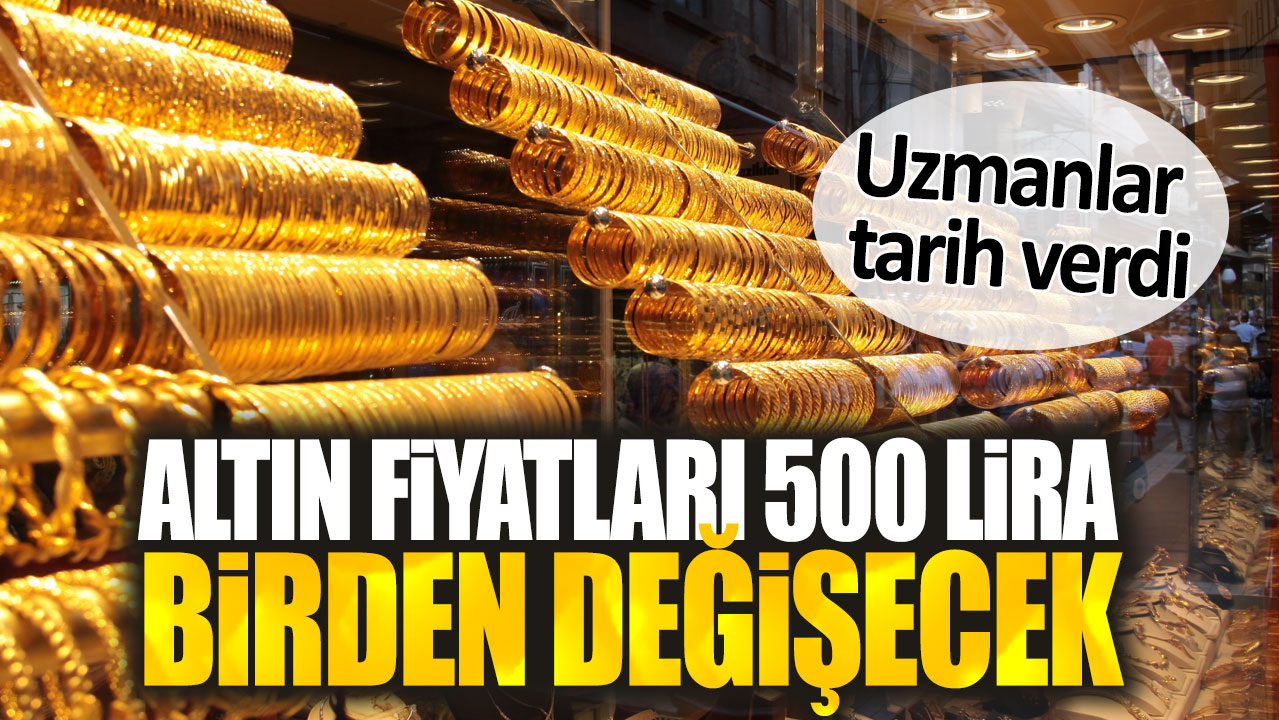 Altın fiyatları 500 lira birden değişecek. Uzmanlar tarih verdi