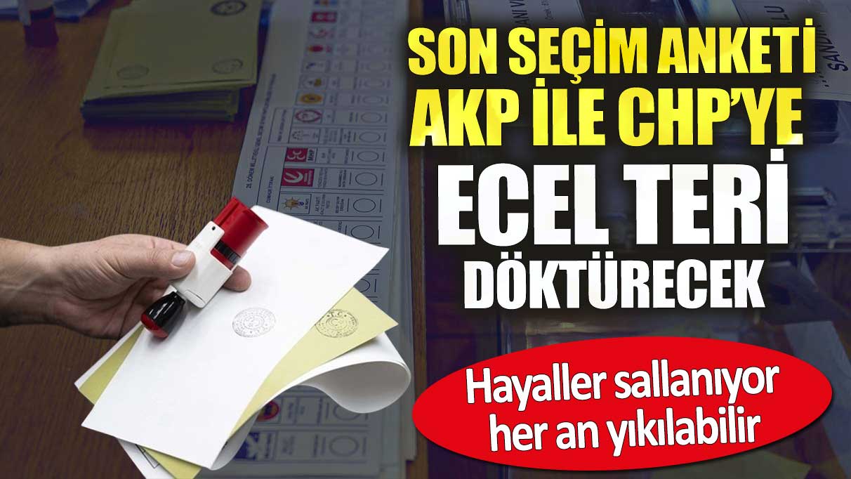 Son seçim anketi AKP ile CHP’ye ecel teri döktürecek. Hayaller sallanıyor yıkılabilir