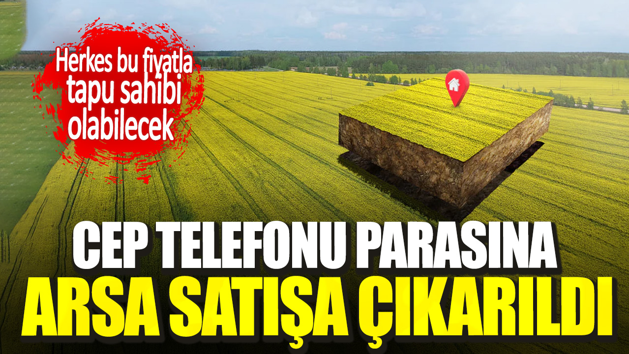 Cep telefonu parasına arsa satışa çıkarıldı. Herkes bu fiyatla tapu sahibi olabilecek