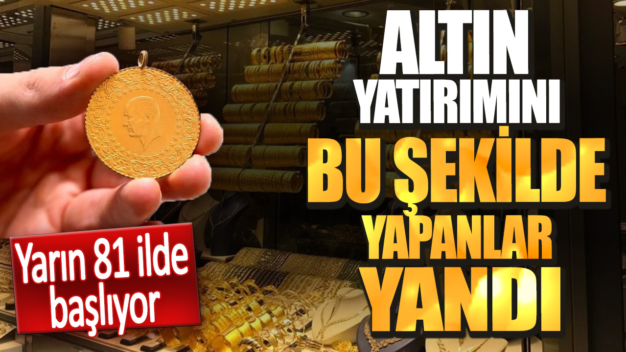 Altın yatırımını bu şekilde yapanlar yandı. Yarın 81 ilde başlıyor