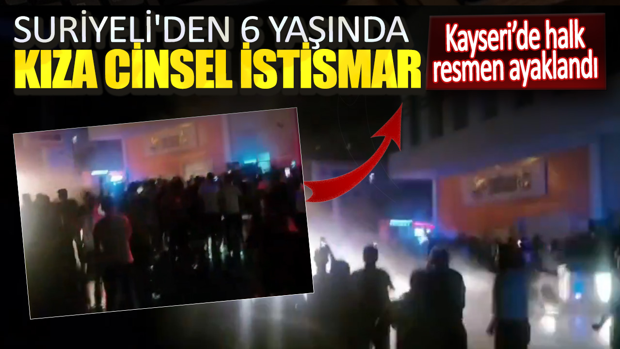 Suriyeli'den 6 yaşında kıza cinsel istismar. Kayseri’de halk resmen ayaklandı