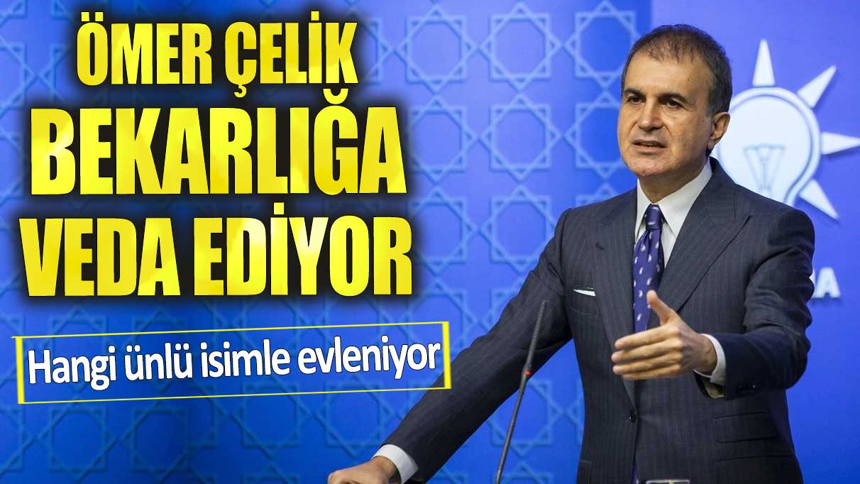 Ömer Çelik bekarlığa veda ediyor. Hangi ünlü isimle evleniyor