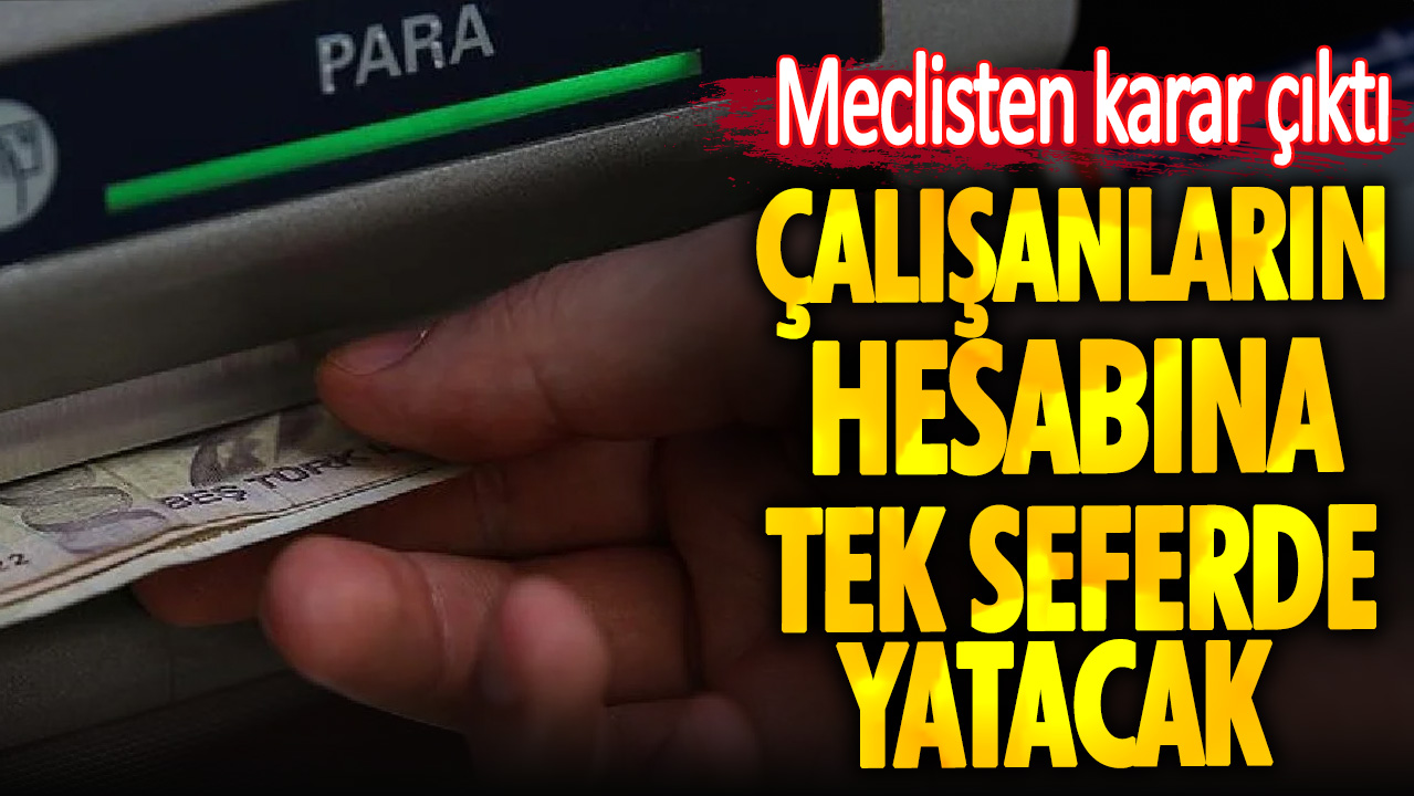 Meclisten karar çıktı. Çalışanların hesabına tek seferde yatacak