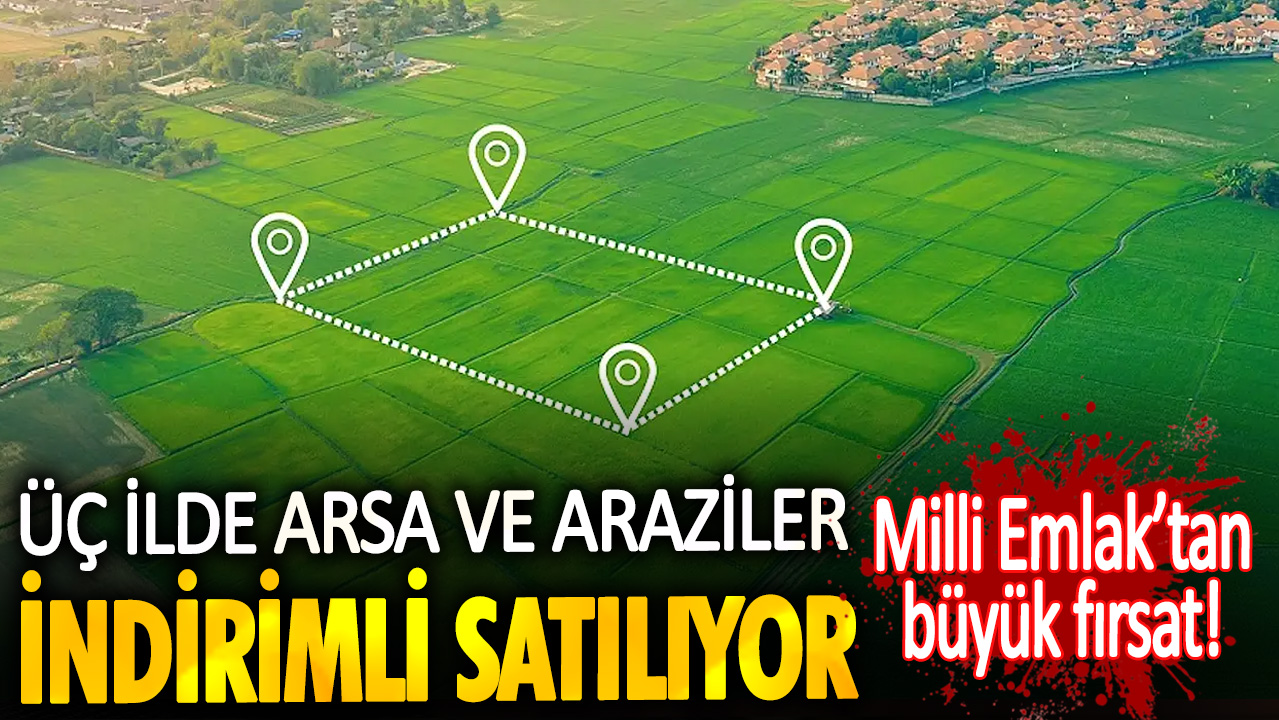 Milli Emlak’tan büyük fırsat. Üç ilde arsa ve araziler indirimli satılıyor