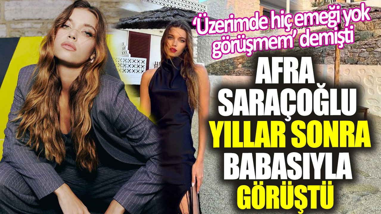 'Üzerimde hiç emeği yok görüşmem’ demişti!  Afra Saraçoğlu yıllar sonra babasıyla görüştü