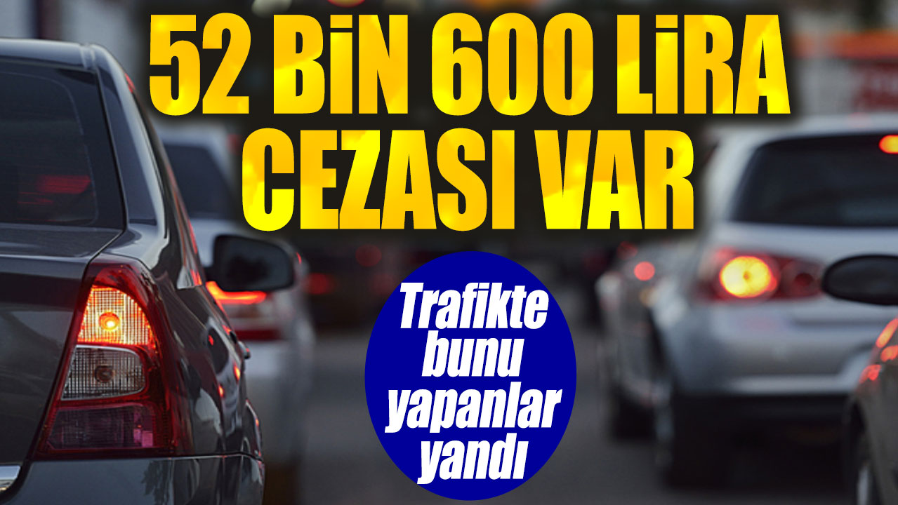 52 bin 600 lira cezası var. Trafikte bunu yapanlar yandı