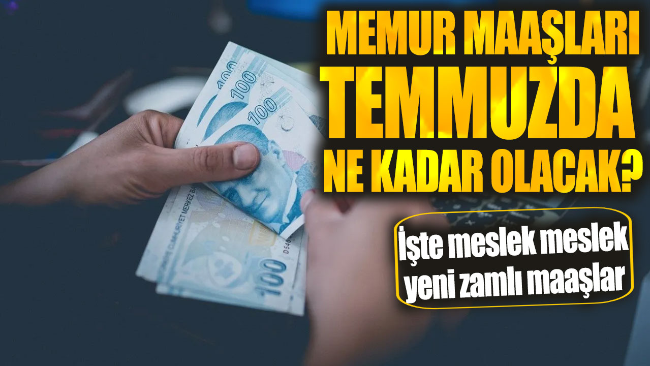 Memur maaşları temmuzda ne kadar olacak? İşte meslek meslek yeni zamlı maaşlar