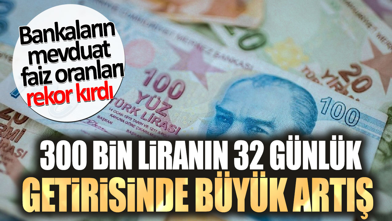 300 bin liranın 32 günlük getirisinde büyük artış. Bankaların mevduat faiz oranları rekor kırdı