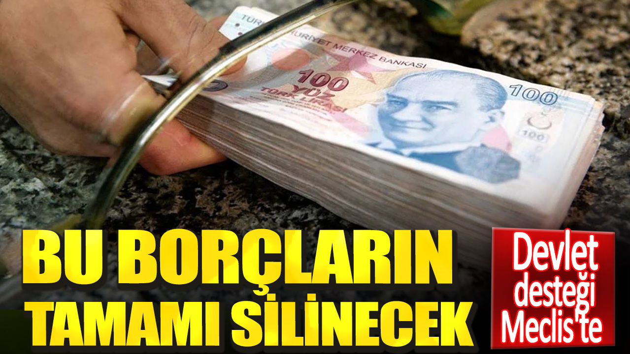 Bu borçların tamamı silinecek. Devlet desteği Meclis'te