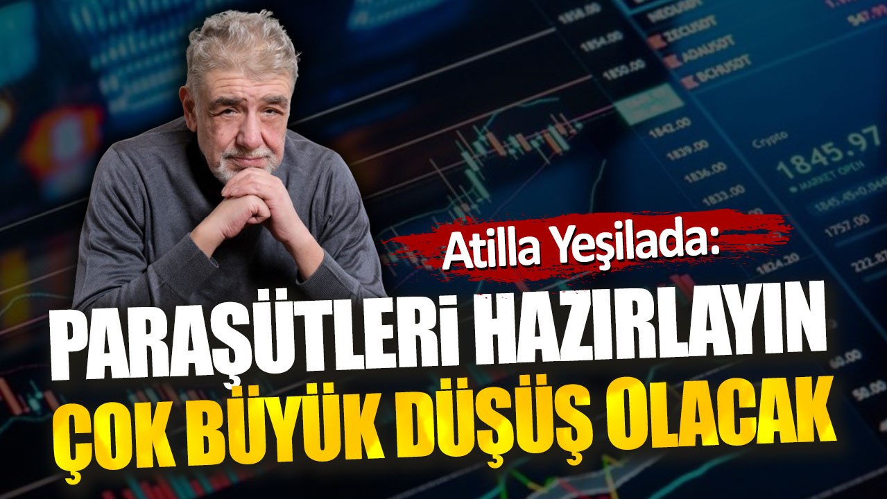 Atilla Yeşilada: Paraşütleri hazırlayın çok büyük düşüş olacak