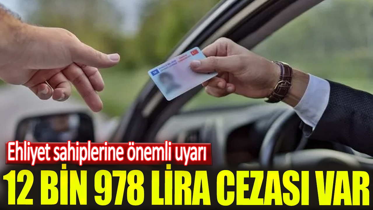 12 bin 978 lira cezası var. Ehliyet sahiplerine önemli uyarı