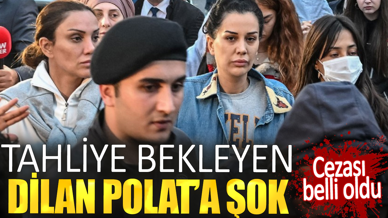 Tahliye bekleyen Dilan Polat'a şok. Cezası belli oldu