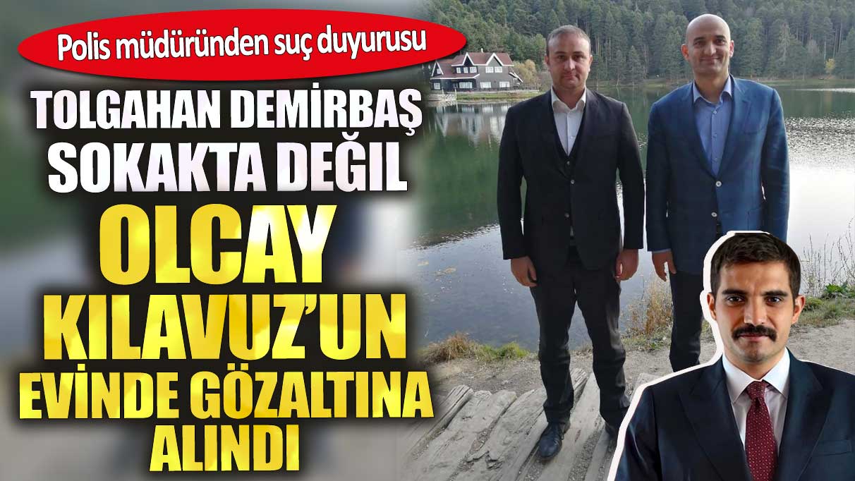 Polis müdüründen suç duyurusu. Tolgahan Demirbaş sokakta değil Olcay Kılavuz'un evinde gözaltına alındı