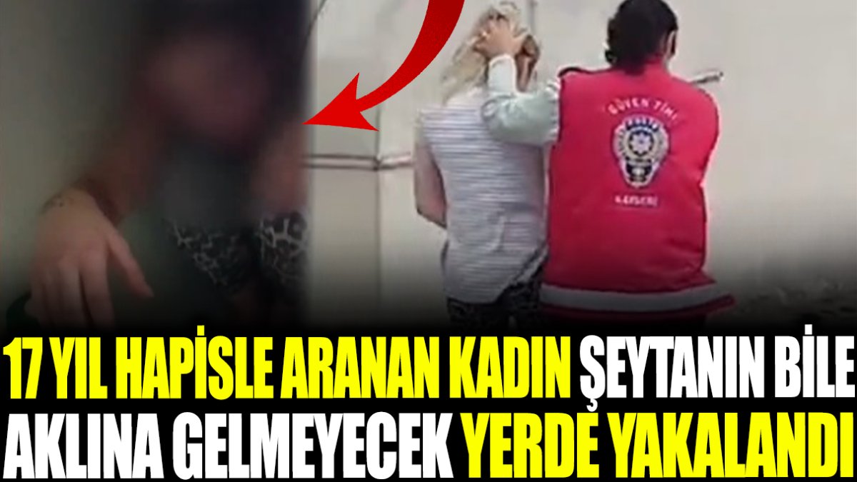 17 yıl hapisle aranan kadın şeytanın bile aklına gelmeyecek yerde yakalandı