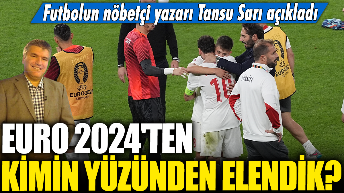 EURO 2024'ten kimin yüzünden elendik? Futbolun nöbetçi yazarı Tansu Sarı açıkladı