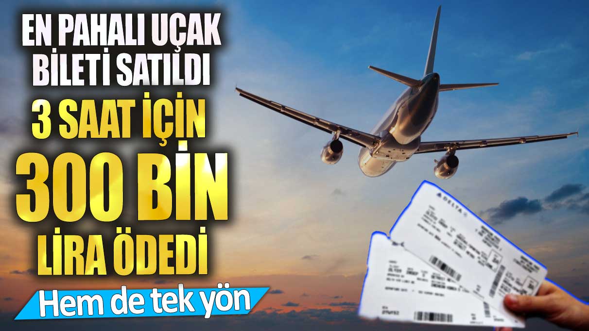 3 saat için 300 bin lira ödedi. Hem de tek yön. En pahalı uçak bileti satıldı