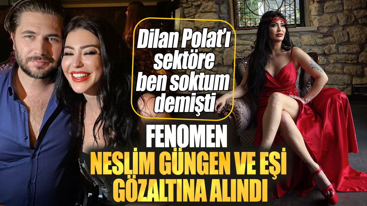 Dilan Polat’ı sektöre ben soktum demişti. Fenomen Neslim Güngen ve eşi gözaltına alındı