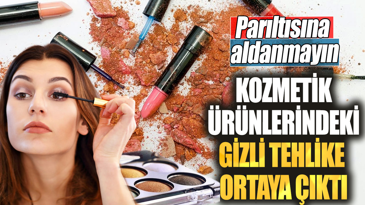 Parıltısına aldanmayın. Kozmetik ürünlerindeki gizli tehlike ortaya çıktı