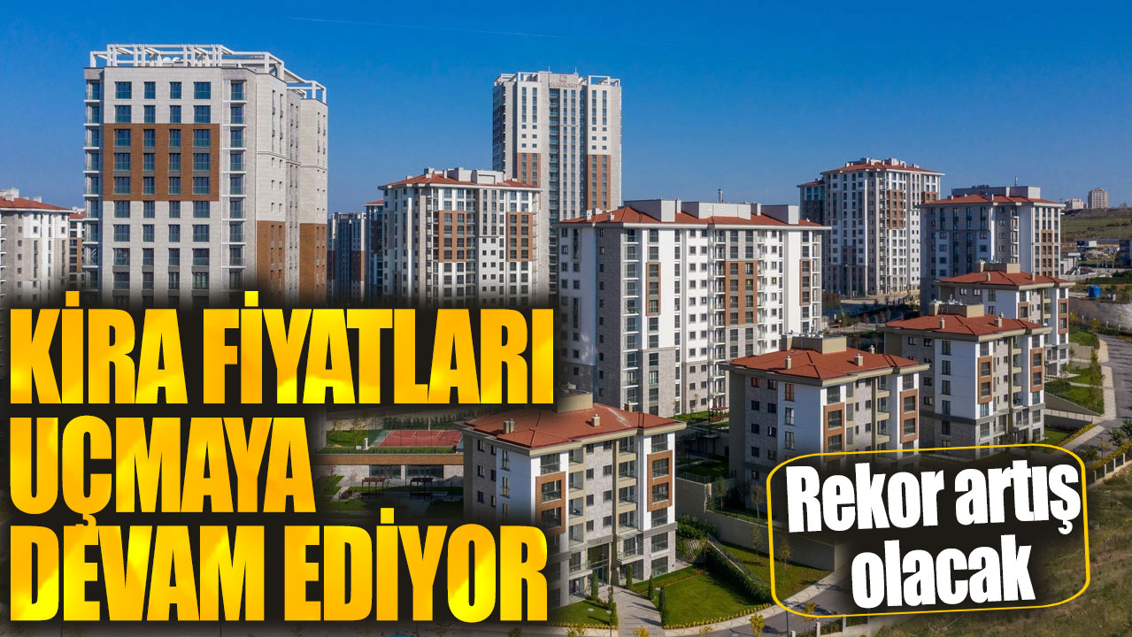 Kira fiyatları uçmaya devam ediyor! Rekor artış olacak