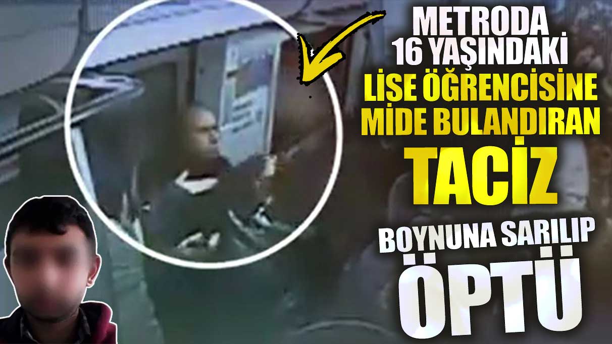 Metroda 16 yaşındaki lise öğrencisine mide bulandıran taciz. Boynuna sarılıp öptü