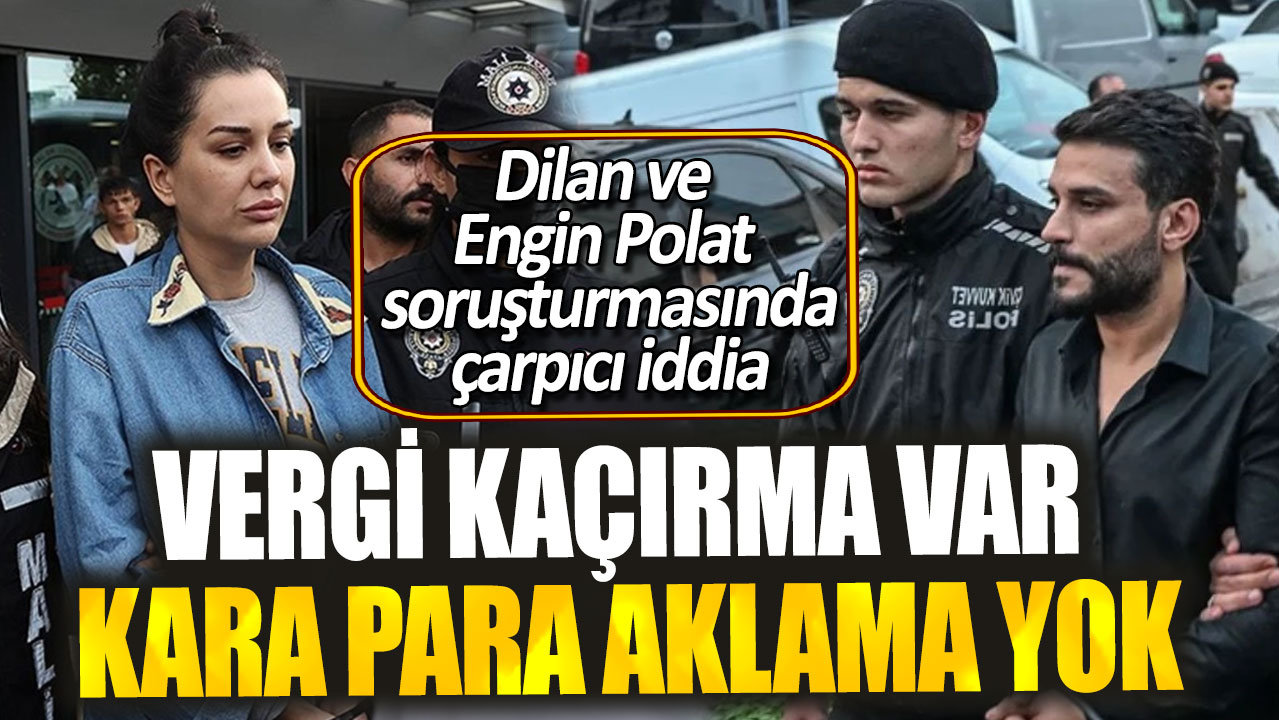 Dilan ve Engin Polat soruşturmasında çarpıcı iddia. Vergi kaçırma var, kara para aklama yok