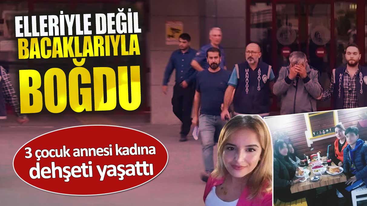 Elleriyle değil bacaklarıyla boğdu. 3 çocuk annesi kadına dehşeti yaşattı