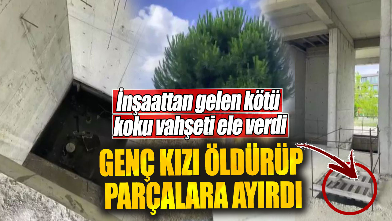 İnşaattan gelen kötü koku vahşeti ele verdi. Genç kızı öldürüp parçalara ayırdı