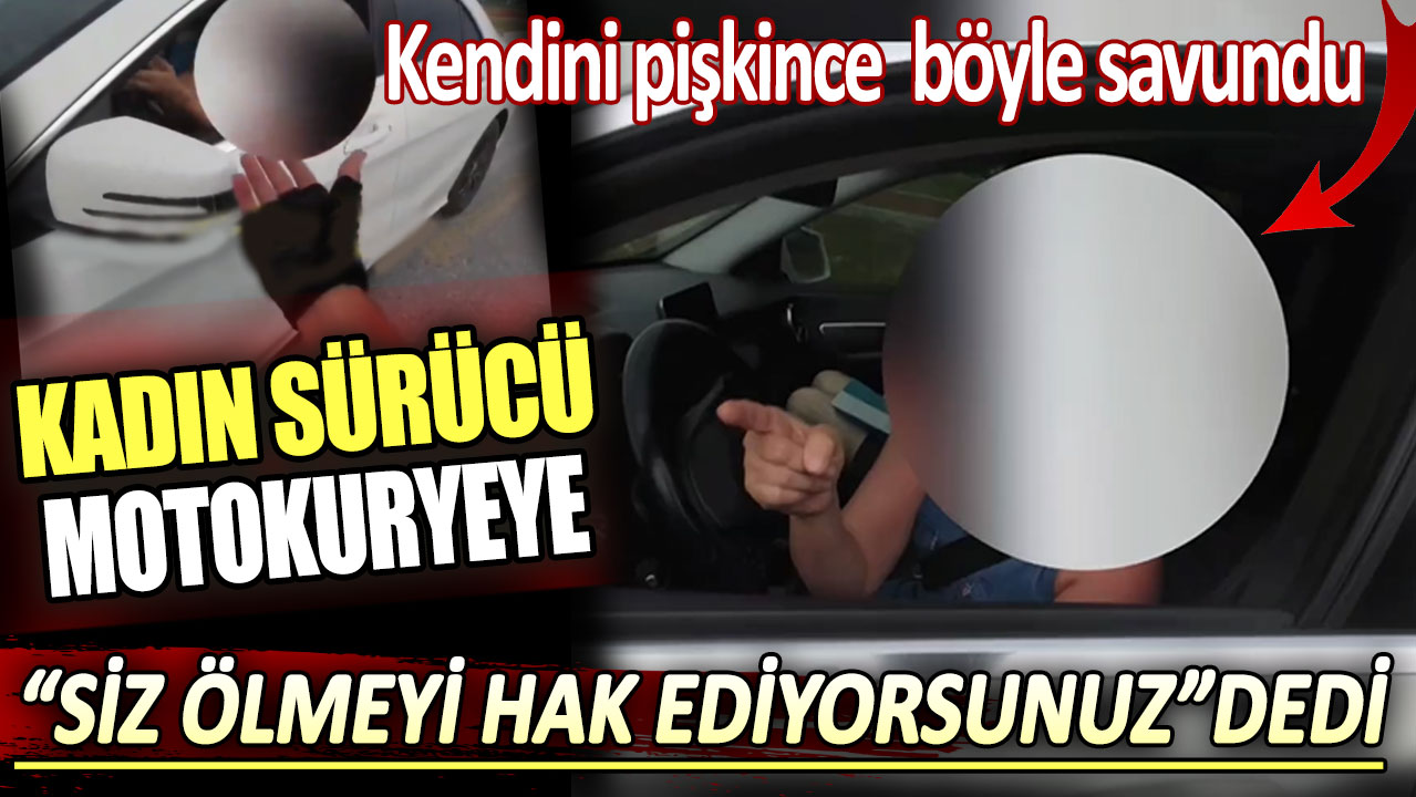 Kadın sürücü motokuryeye siz ölmeyi hak ediyorsunuz dedi. Kendini pişkince  böyle savundu