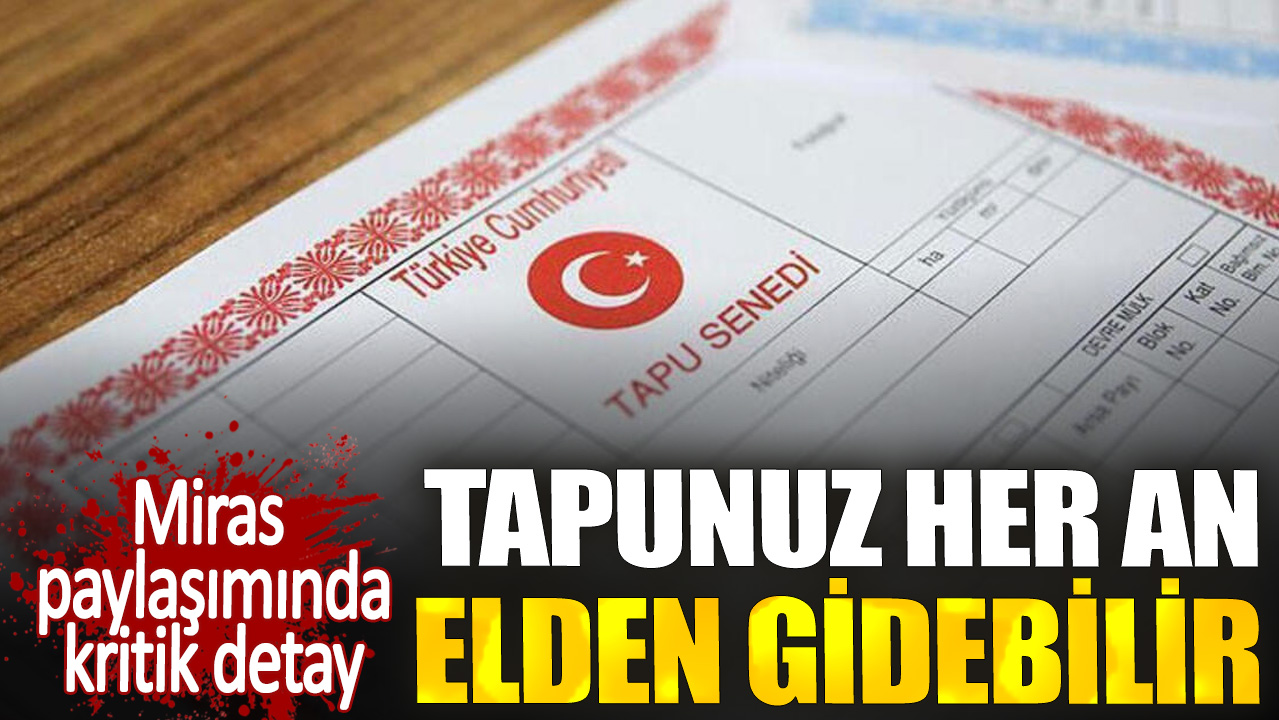 Miras paylaşımında kritik detay. Tapunuz her an elden gidebilir