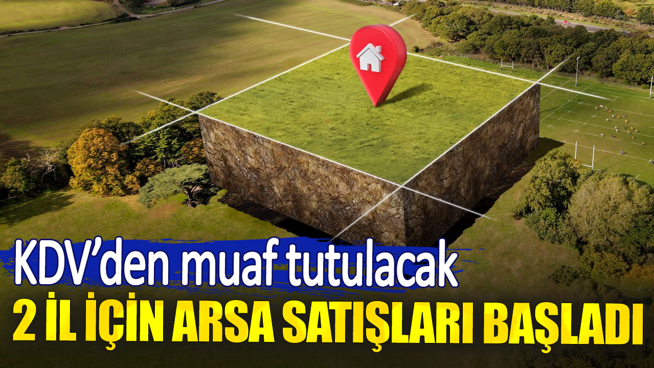 KDV’den muaf tutulacak. 2 il için arsa satışları başladı