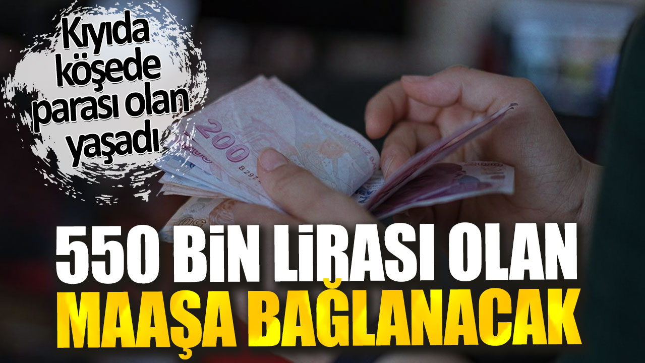 550 bin lirası olan maaşa bağlanacak. Kıyıda köşede parası olan yaşadı