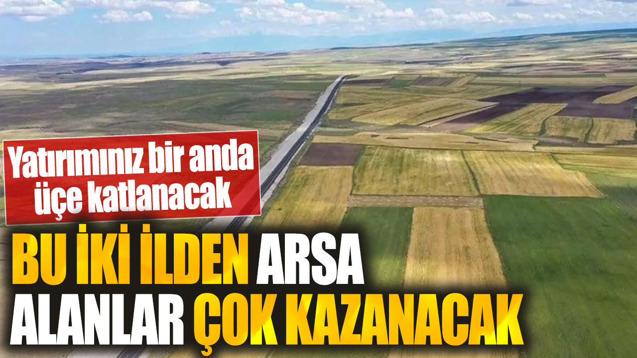 Bu iki ilden arsa alanlar çok kazanacak. Yatırımınız bir anda üçe katlanacak