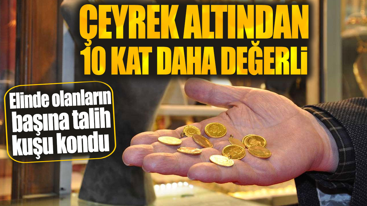 Çeyrek altından 10 kat daha değerli. Elinde olanların başına talih kuşu kondu