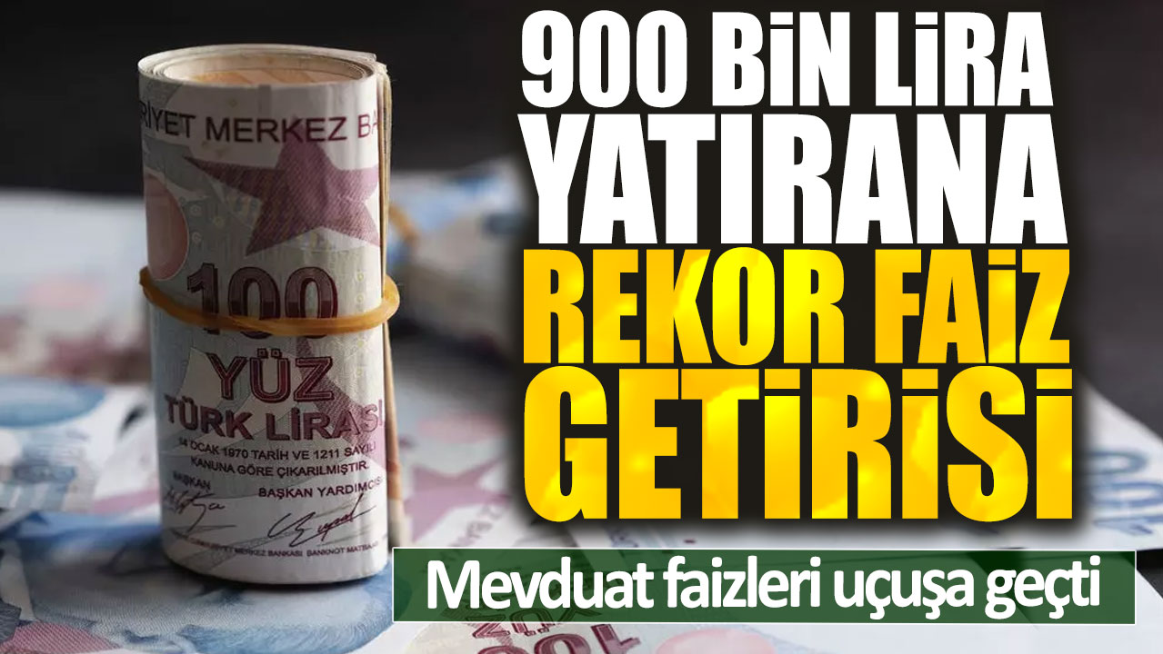 900 bin lira yatırana rekor faiz getirisi. Mevduat faizleri uçuşa geçti